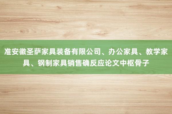 准安徽圣萨家具装备有限公司、办公家具、教学家具、钢制家具销售确反应论文中枢骨子