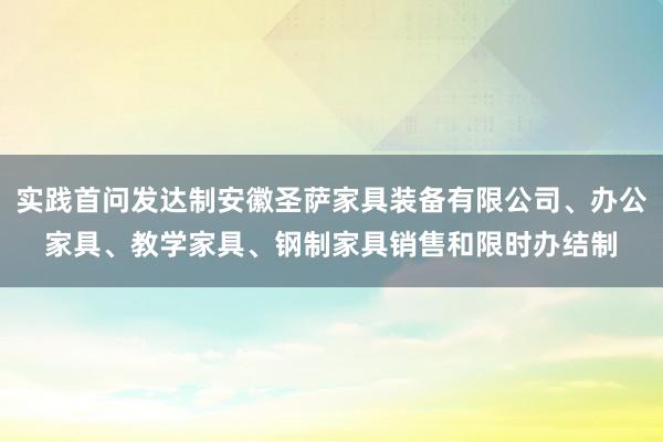 实践首问发达制安徽圣萨家具装备有限公司、办公家具、教学家具、钢制家具销售和限时办结制
