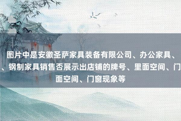 图片中是安徽圣萨家具装备有限公司、办公家具、教学家具、钢制家具销售否展示出店铺的牌号、里面空间、门窗现象等