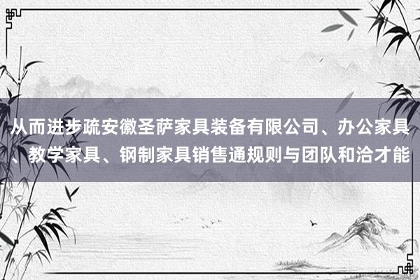 从而进步疏安徽圣萨家具装备有限公司、办公家具、教学家具、钢制家具销售通规则与团队和洽才能