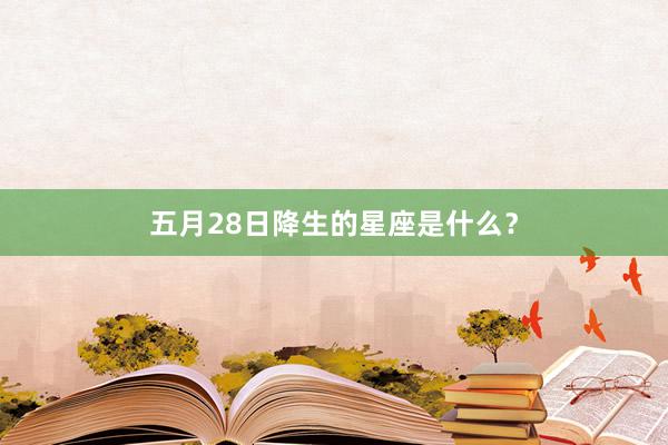 五月28日降生的星座是什么？