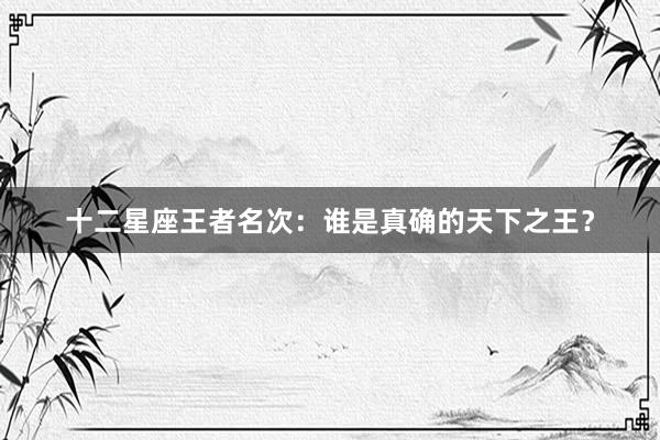 十二星座王者名次：谁是真确的天下之王？