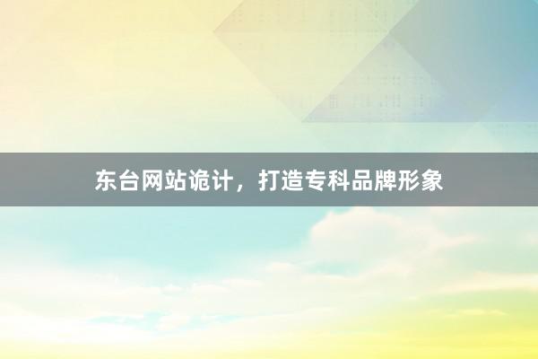 东台网站诡计，打造专科品牌形象