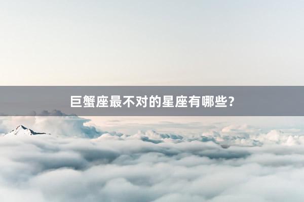 巨蟹座最不对的星座有哪些?