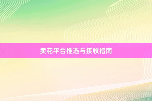卖花平台推选与接收指南