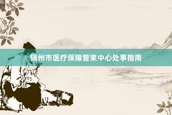 锦州市医疗保障管束中心处事指南