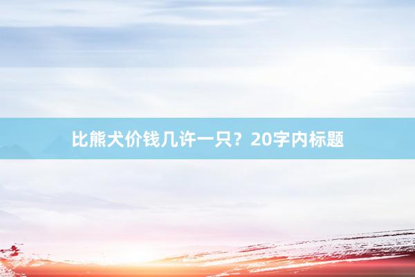 比熊犬价钱几许一只？20字内标题
