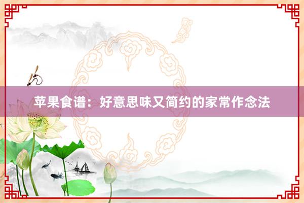 苹果食谱：好意思味又简约的家常作念法