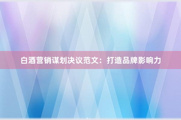 白酒营销谋划决议范文：打造品牌影响力